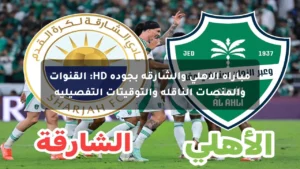 مباراة الأهلي والشارقة بجودة HD: القنوات والمنصات الناقلة والتوقيتات التفصيلية
